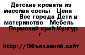 Детские кровати из массива сосны › Цена ­ 3 970 - Все города Дети и материнство » Мебель   . Пермский край,Кунгур г.